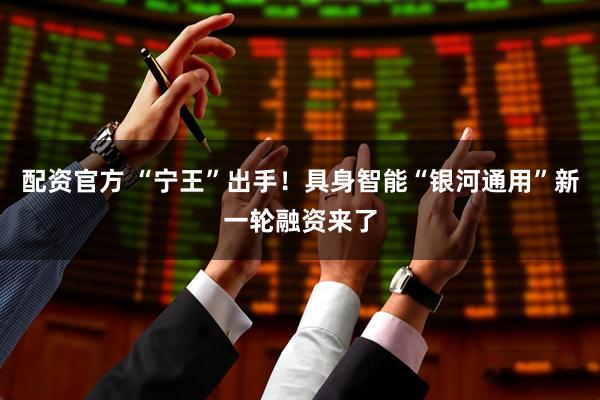 配资官方 “宁王”出手！具身智能“银河通用”新一轮融资来了