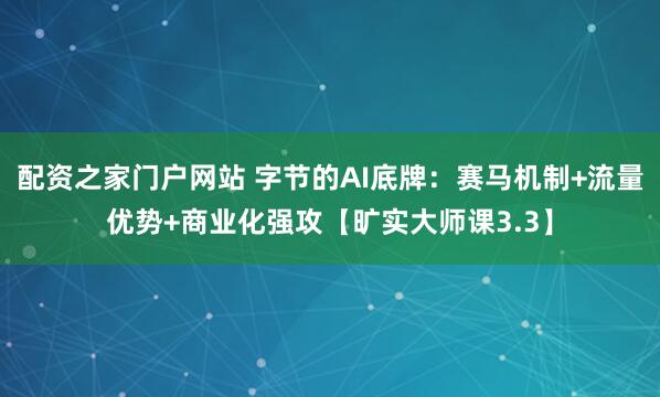 配资之家门户网站 字节的AI底牌：赛马机制+流量优势+商业化强攻【旷实大师课3.3】
