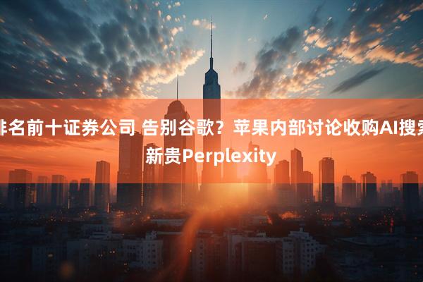 排名前十证券公司 告别谷歌？苹果内部讨论收购AI搜索新贵Perplexity