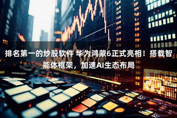 排名第一的炒股软件 华为鸿蒙6正式亮相！搭载智能体框架，加速AI生态布局