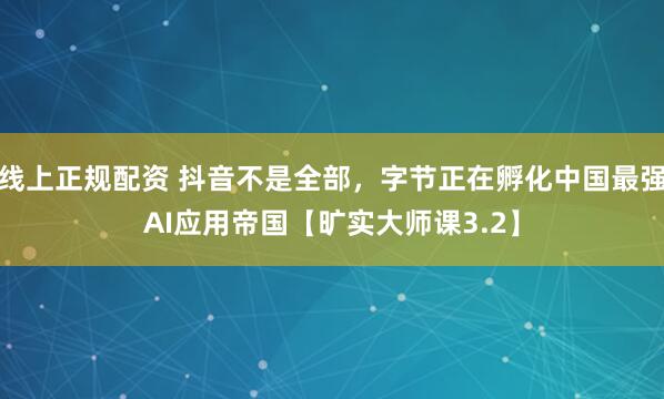线上正规配资 抖音不是全部，字节正在孵化中国最强AI应用帝国【旷实大师课3.2】