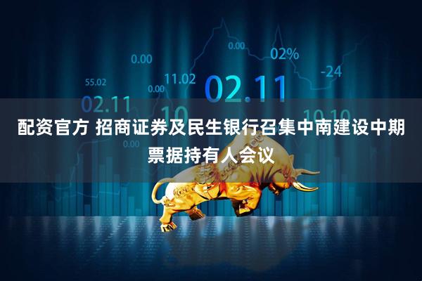 配资官方 招商证券及民生银行召集中南建设中期票据持有人会议