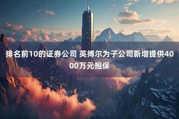 排名前10的证券公司 英搏尔为子公司新增提供4000万元担保