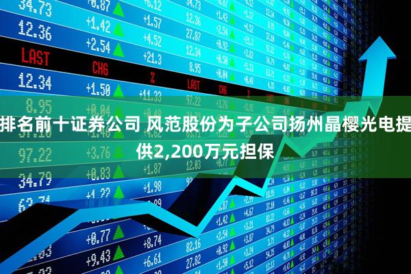排名前十证券公司 风范股份为子公司扬州晶樱光电提供2,200万元担保