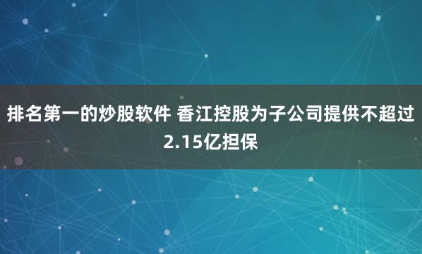 排名第一的炒股软件 香江控股为子公司提供不超过2.15亿担保