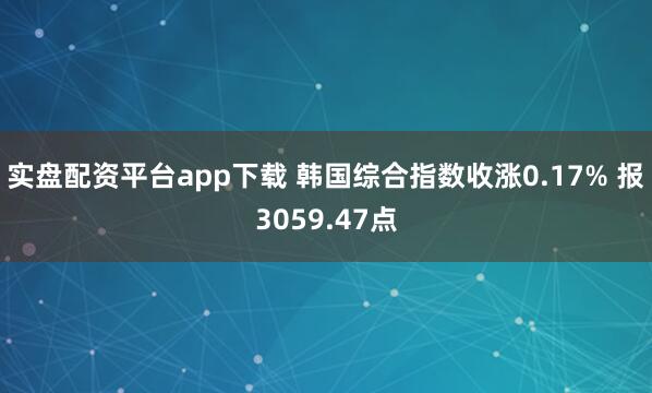 实盘配资平台app下载 韩国综合指数收涨0.17% 报3059.47点