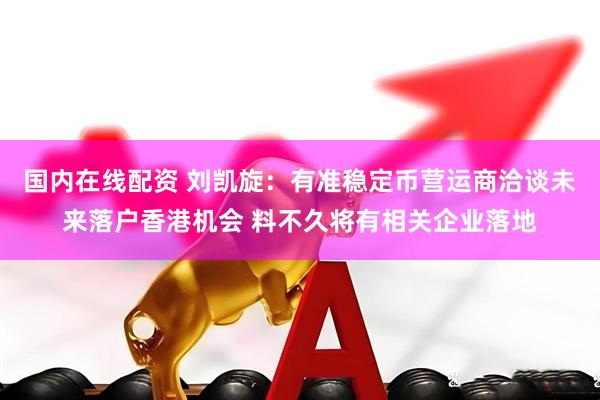 国内在线配资 刘凯旋：有准稳定币营运商洽谈未来落户香港机会 料不久将有相关企业落地
