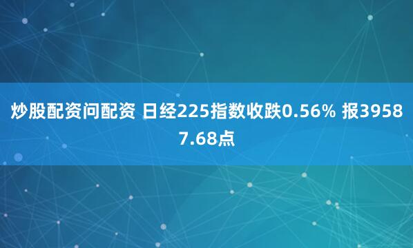 炒股配资问配资 日经225指数收跌0.56% 报39587.68点