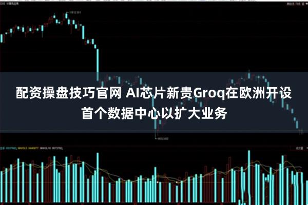 配资操盘技巧官网 AI芯片新贵Groq在欧洲开设首个数据中心以扩大业务