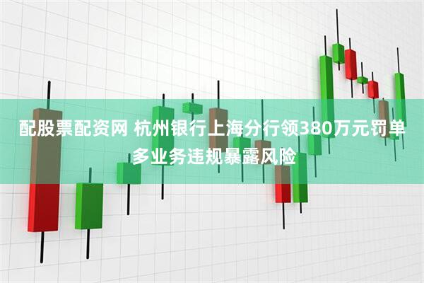 配股票配资网 杭州银行上海分行领380万元罚单 多业务违规暴露风险