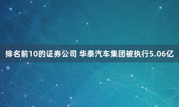 排名前10的证券公司 华泰汽车集团被执行5.06亿