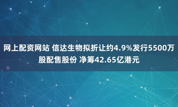 网上配资网站 信达生物拟折让约4.9%发行5500万股配售股份 净筹42.65亿港元