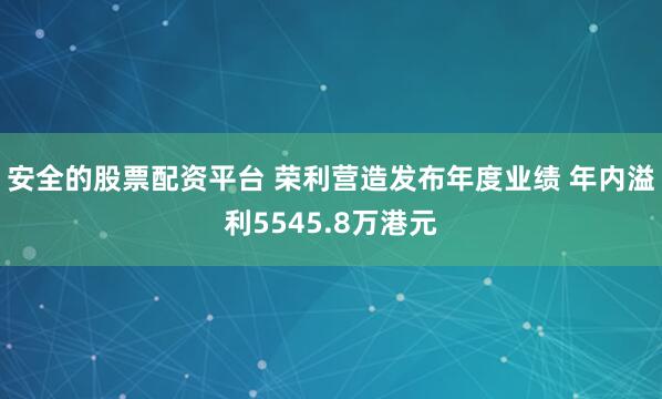 安全的股票配资平台 荣利营造发布年度业绩 年内溢利5545.8万港元
