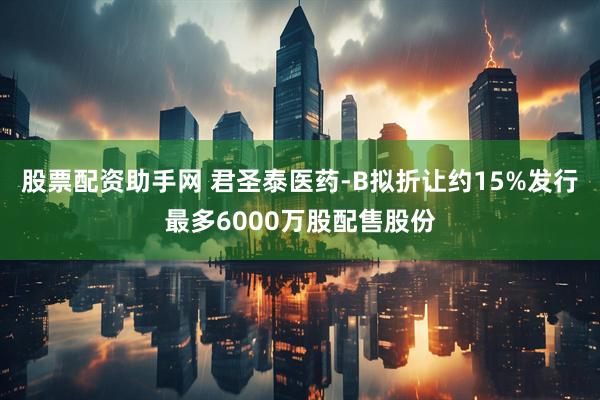 股票配资助手网 君圣泰医药-B拟折让约15%发行最多6000万股配售股份
