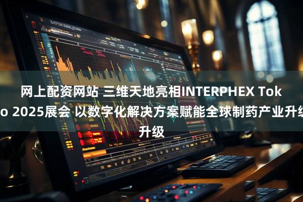 网上配资网站 三维天地亮相INTERPHEX Tokyo 2025展会 以数字化解决方案赋能全球制药产业升级