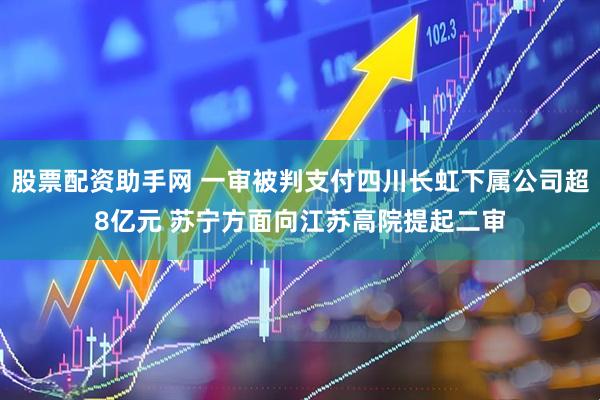 股票配资助手网 一审被判支付四川长虹下属公司超8亿元 苏宁方面向江苏高院提起二审