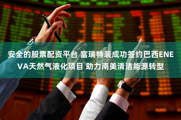 安全的股票配资平台 富瑞特装成功签约巴西ENEVA天然气液化项目 助力南美清洁能源转型