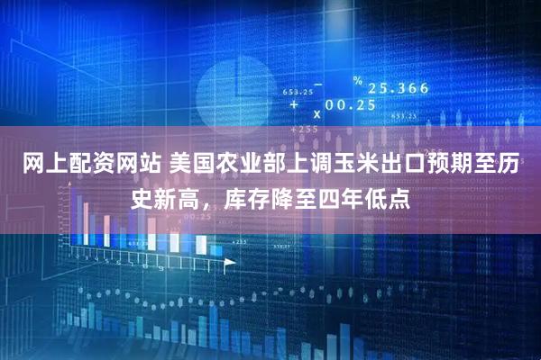 网上配资网站 美国农业部上调玉米出口预期至历史新高，库存降至四年低点