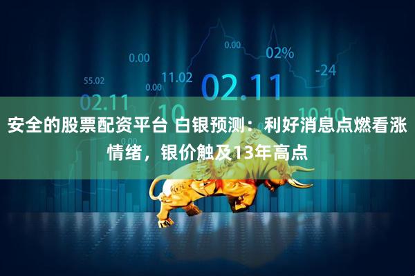 安全的股票配资平台 白银预测：利好消息点燃看涨情绪，银价触及13年高点