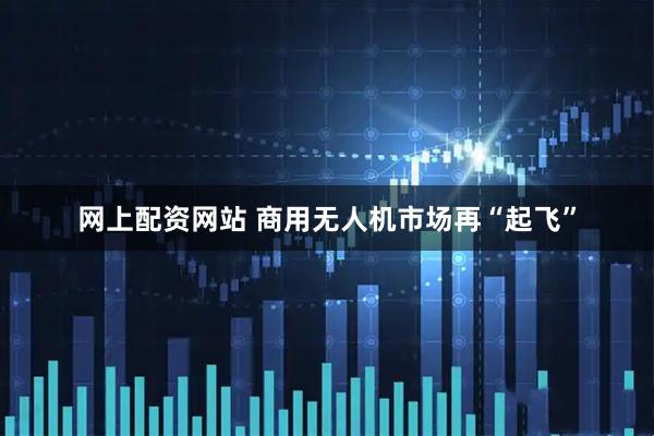 网上配资网站 商用无人机市场再“起飞”