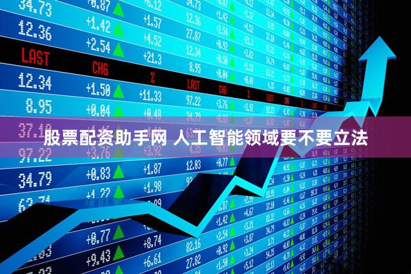 股票配资助手网 人工智能领域要不要立法