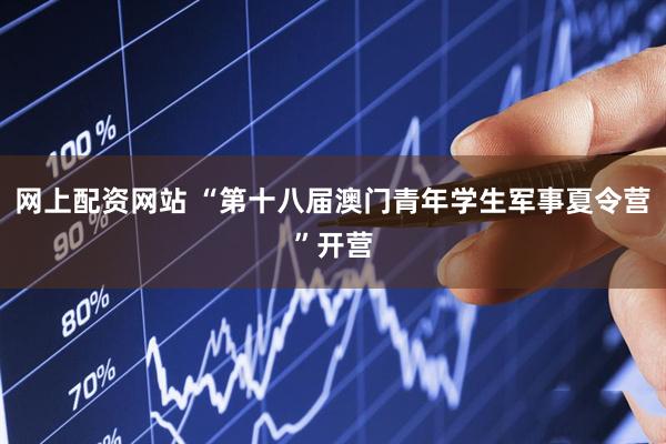 网上配资网站 “第十八届澳门青年学生军事夏令营”开营