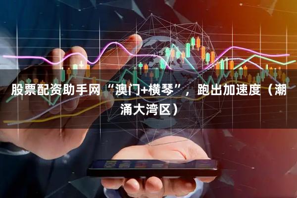 股票配资助手网 “澳门+横琴”，跑出加速度（潮涌大湾区）