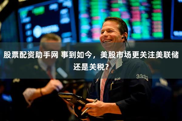 股票配资助手网 事到如今，美股市场更关注美联储还是关税？