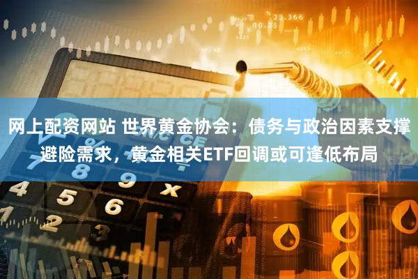 网上配资网站 世界黄金协会：债务与政治因素支撑避险需求，黄金相关ETF回调或可逢低布局