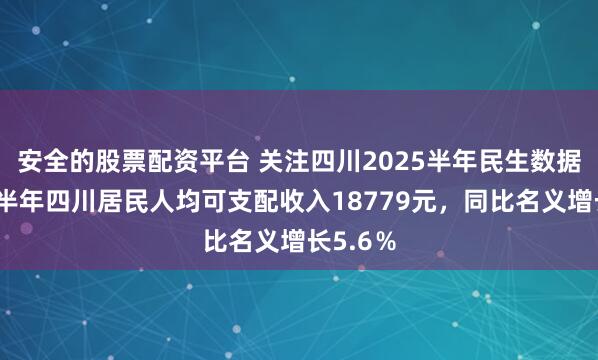 安全的股票配资平台 关注四川2025半年民生数据①丨上半年四川居民人均可支配收入18779元，同比名义增长5.6％