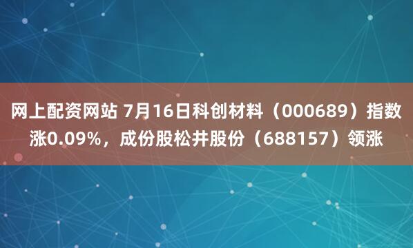 网上配资网站 7月16日科创材料（000689）指数涨0.09%，成份股松井股份（688157）领涨
