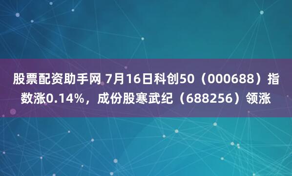 股票配资助手网 7月16日科创50（000688）指数涨0.14%，成份股寒武纪（688256）领涨