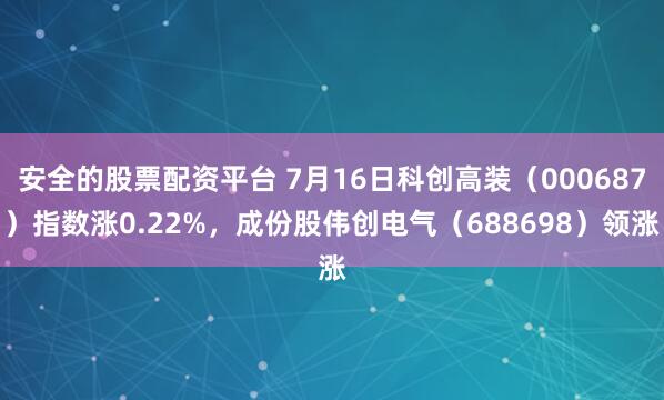 安全的股票配资平台 7月16日科创高装（000687）指数涨0.22%，成份股伟创电气（688698）领涨