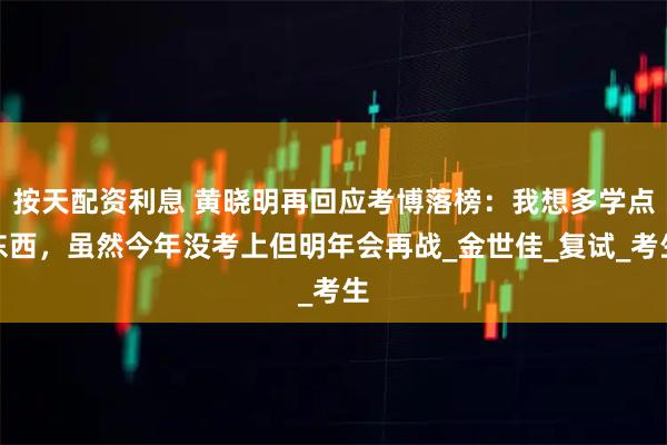 按天配资利息 黄晓明再回应考博落榜：我想多学点东西，虽然今年没考上但明年会再战_金世佳_复试_考生