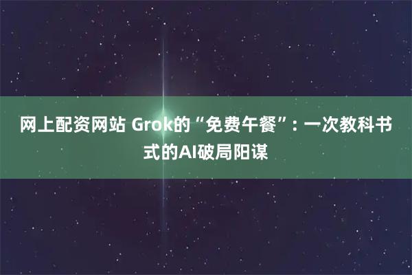 网上配资网站 Grok的“免费午餐”: 一次教科书式的AI破局阳谋