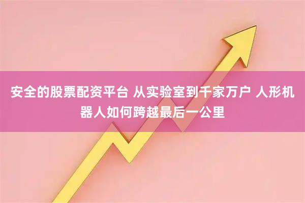 安全的股票配资平台 从实验室到千家万户 人形机器人如何跨越最后一公里