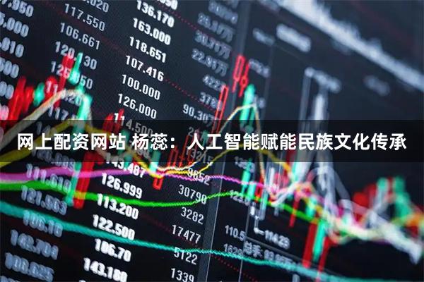 网上配资网站 杨蕊：人工智能赋能民族文化传承