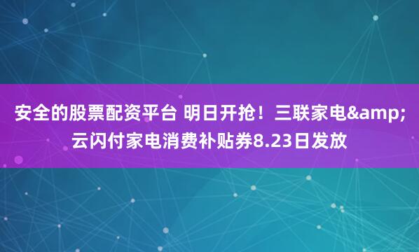 安全的股票配资平台 明日开抢！三联家电&云闪付家电消费补贴券8.23日发放