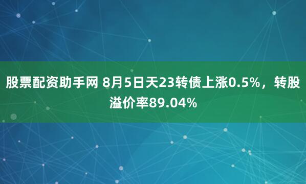 股票配资助手网 8月5日天23转债上涨0.5%，转股溢价率89.04%