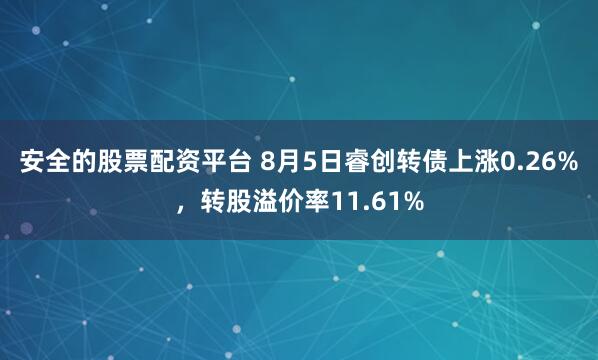 安全的股票配资平台 8月5日睿创转债上涨0.26%，转股溢价率11.61%