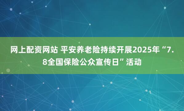 网上配资网站 平安养老险持续开展2025年“7.8全国保险公众宣传日”活动