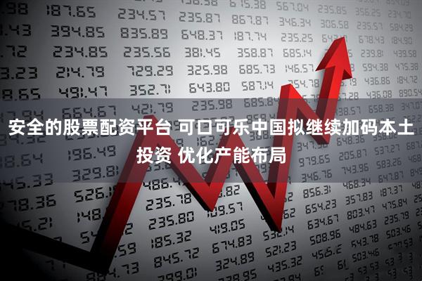 安全的股票配资平台 可口可乐中国拟继续加码本土投资 优化产能布局