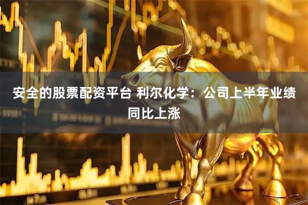 安全的股票配资平台 利尔化学：公司上半年业绩同比上涨