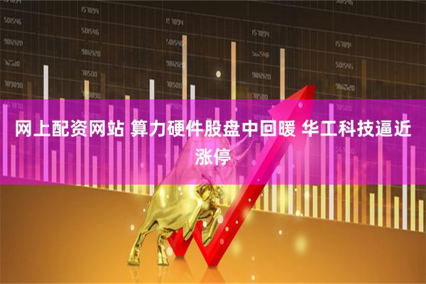 网上配资网站 算力硬件股盘中回暖 华工科技逼近涨停