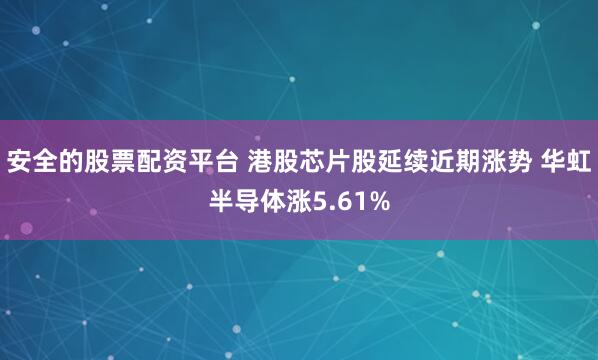 安全的股票配资平台 港股芯片股延续近期涨势 华虹半导体涨5.61%