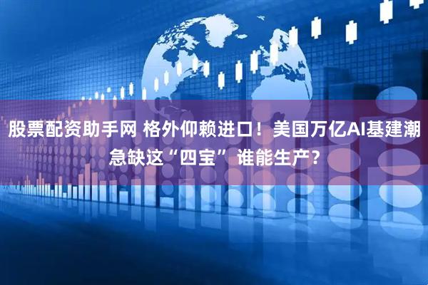 股票配资助手网 格外仰赖进口！美国万亿AI基建潮急缺这“四宝” 谁能生产？