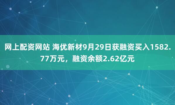 网上配资网站 海优新材9月29日获融资买入1582.77万元，融资余额2.62亿元