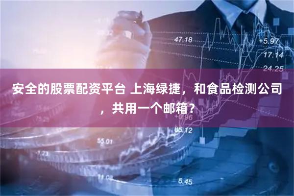 安全的股票配资平台 上海绿捷，和食品检测公司，共用一个邮箱？