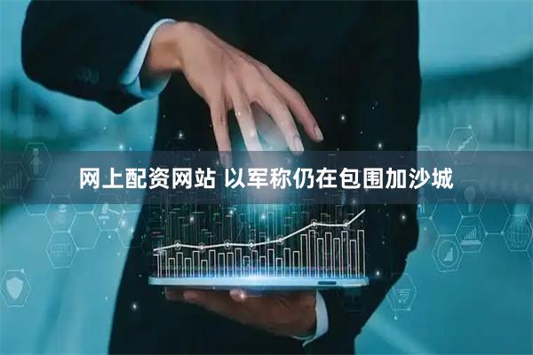 网上配资网站 以军称仍在包围加沙城