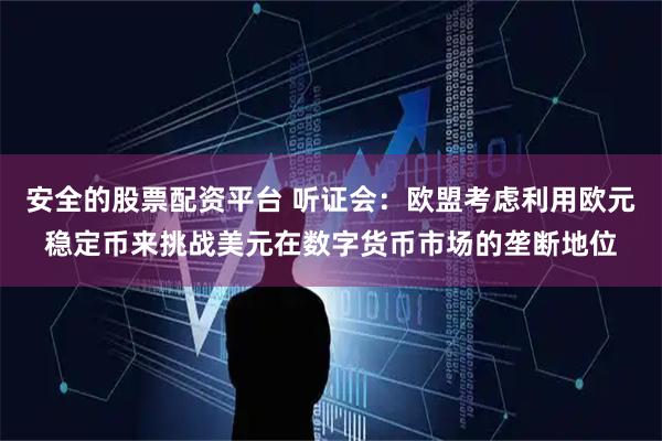 安全的股票配资平台 听证会：欧盟考虑利用欧元稳定币来挑战美元在数字货币市场的垄断地位